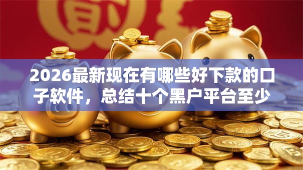2026最新现在有哪些好下款的口子软件,总结十个黑户平台至少可以借三万那种! 2026最新现在有哪些好下款的口子软件,总结十个黑户平台至少可以借三万那种!