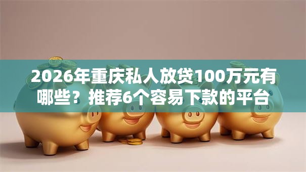 2026年重庆私人放贷100万元有哪些?推荐6个容易下款的平台 2026年重庆私人放贷100万元有哪些?推荐6个容易下款的平台