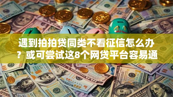 遇到拍拍贷同类不看征信怎么办?或可尝试这8个网贷平台容易通过 遇到拍拍贷同类不看征信怎么办?或可尝试这8个网贷平台容易通过