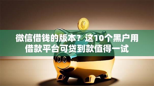 微信借钱的版本?这10个黑户用借款平台可贷到款值得一试 微信借钱的版本?这10个黑户用借款平台可贷到款值得一试