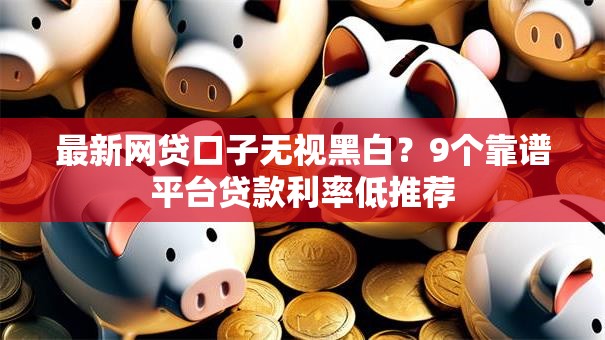 最新网贷口子无视黑白?9个靠谱平台贷款利率低推荐 最新网贷口子无视黑白?9个靠谱平台贷款利率低推荐