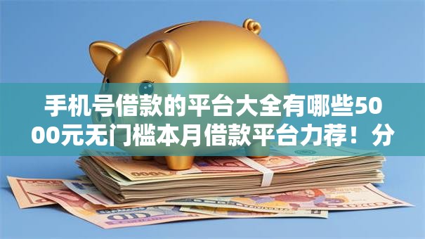 手机号借款的平台大全有哪些5000元无门槛本月借款平台力荐！分享小额网贷口子5000元无门槛借款
