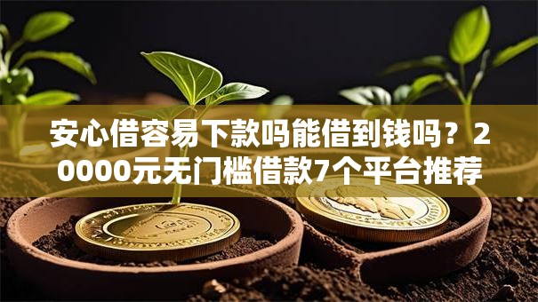 安心借容易下款吗能借到钱吗?20000元无门槛借款7个平台推荐 安心借容易下款吗能借到钱吗?20000元无门槛借款7个平台推荐