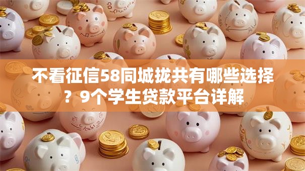 不看征信58同城拢共有哪些选择?9个学生贷款平台详解 不看征信58同城拢共有哪些选择?9个学生贷款平台详解