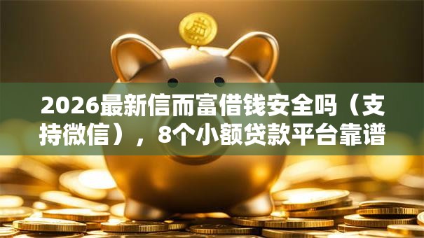 2026最新信而富借钱安全吗（支持微信），8个小额贷款平台靠谱无私分享