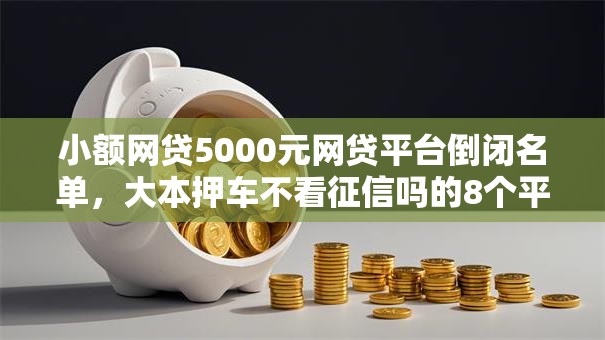 小额网贷5000元网贷平台倒闭名单，大本押车不看征信吗的8个平台介绍