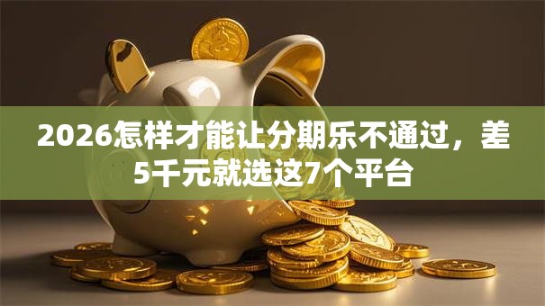 2026怎样才能让分期乐不通过，差5千元就选这7个平台