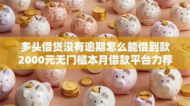 多头借贷没有逾期怎么能借到款2000元无门槛本月借款平台力荐!分享小额网贷口子2000元无门槛借款 多头借贷没有逾期怎么能借到款2000元无门槛本月借款平台力荐!分享小额网贷口子2000元无门槛借款