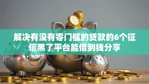 解决有没有零门槛的贷款的6个征信黑了平台能借到钱分享 解决有没有零门槛的贷款的6个征信黑了平台能借到钱分享