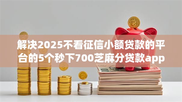 解决2025不看征信小额贷款的平台的5个秒下700芝麻分贷款app分享 解决2025不看征信小额贷款的平台的5个秒下700芝麻分贷款app分享