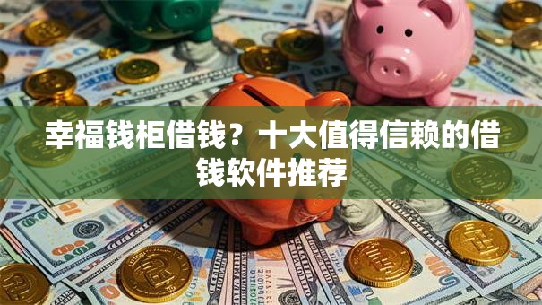 幸福钱柜借钱？十大值得信赖的借钱软件推荐