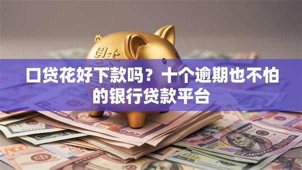 口贷花好下款吗?十个逾期也不怕的银行贷款平台 口贷花好下款吗?十个逾期也不怕的银行贷款平台