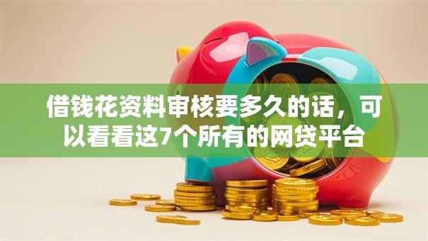 借钱花资料审核要多久的话,可以看看这7个所有的网贷平台 借钱花资料审核要多久的话,可以看看这7个所有的网贷平台