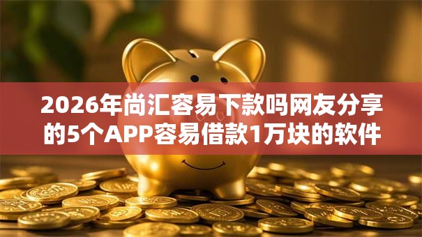 2026年尚汇容易下款吗网友分享的5个APP容易借款1万块的软件我觉得不错! 2026年尚汇容易下款吗网友分享的5个APP容易借款1万块的软件我觉得不错!