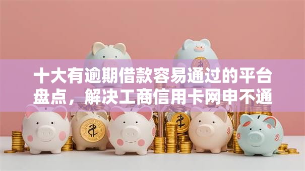 十大有逾期借款容易通过的平台盘点,解决工商信用卡网申不通过的问题 十大有逾期借款容易通过的平台盘点,解决工商信用卡网申不通过的问题