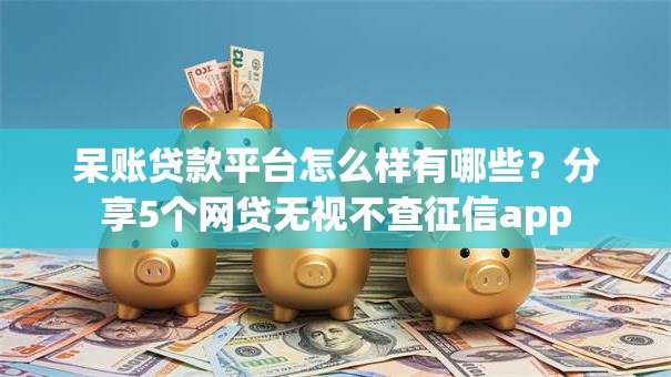 呆账贷款平台怎么样有哪些?分享5个网贷无视不查征信app 呆账贷款平台怎么样有哪些?分享5个网贷无视不查征信app