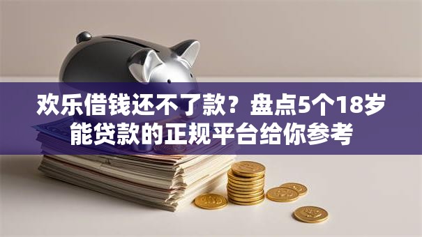 欢乐借钱还不了款?盘点5个18岁能贷款的正规平台给你参考 欢乐借钱还不了款?盘点5个18岁能贷款的正规平台给你参考