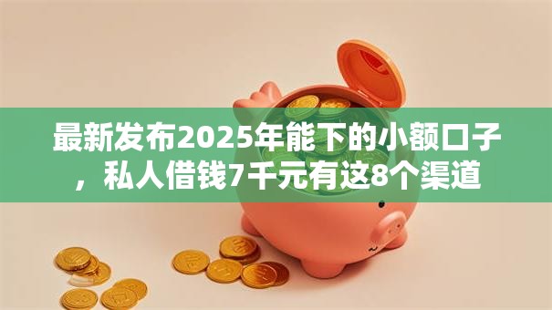 最新发布2025年能下的小额口子,私人借钱7千元有这8个渠道 最新发布2025年能下的小额口子,私人借钱7千元有这8个渠道