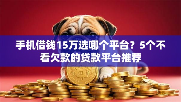 手机借钱15万选哪个平台?5个不看欠款的贷款平台推荐 手机借钱15万选哪个平台?5个不看欠款的贷款平台推荐