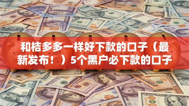 和桔多多一样好下款的口子(最新发布!)5个黑户必下款的口子贴吧推荐 和桔多多一样好下款的口子(最新发布!)5个黑户必下款的口子贴吧推荐