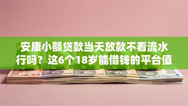 安康小额贷款当天放款不看流水行吗？这6个18岁能借钱的平台值得一试
