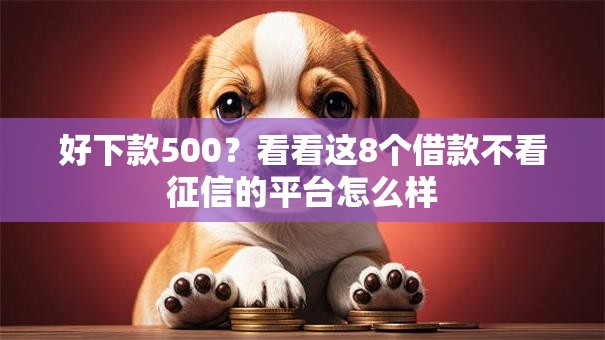 好下款500?看看这8个借款不看征信的平台怎么样 好下款500?看看这8个借款不看征信的平台怎么样