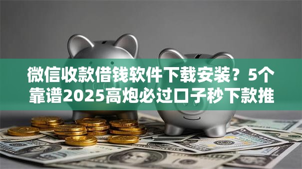 微信收款借钱软件下载安装?5个靠谱2025高炮必过口子秒下款推荐 微信收款借钱软件下载安装?5个靠谱2025高炮必过口子秒下款推荐