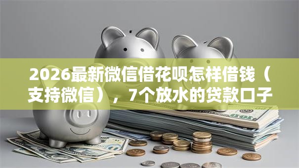 2026最新微信借花呗怎样借钱(支持微信),7个放水的贷款口子无私分享 2026最新微信借花呗怎样借钱(支持微信),7个放水的贷款口子无私分享