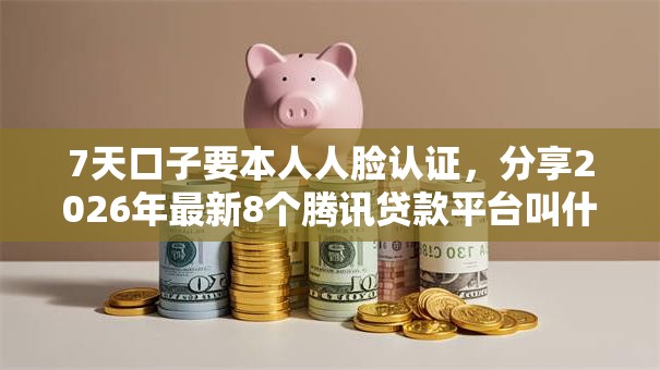 7天口子要本人人脸认证，分享2026年最新8个腾讯贷款平台叫什么