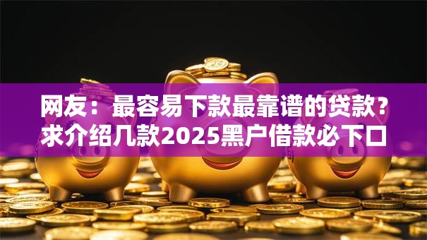 网友:最容易下款最靠谱的贷款?求介绍几款2025黑户借款必下口子 网友:最容易下款最靠谱的贷款?求介绍几款2025黑户借款必下口子