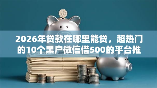 2026年贷款在哪里能贷，超热门的10个黑户微信借500的平台推荐