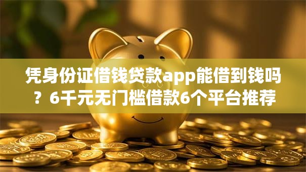 凭身份证借钱贷款app能借到钱吗?6千元无门槛借款6个平台推荐 凭身份证借钱贷款app能借到钱吗?6千元无门槛借款6个平台推荐