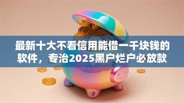 最新十大不看信用能借一千块钱的软件,专治2025黑户烂户必放款的 最新十大不看信用能借一千块钱的软件,专治2025黑户烂户必放款的