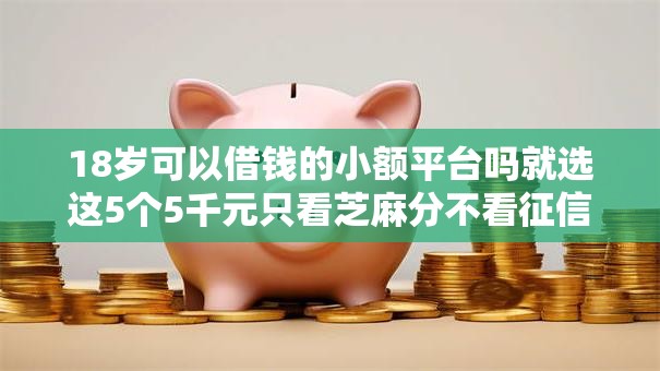 18岁可以借钱的小额平台吗就选这5个5千元只看芝麻分不看征信的纯线上审批平台