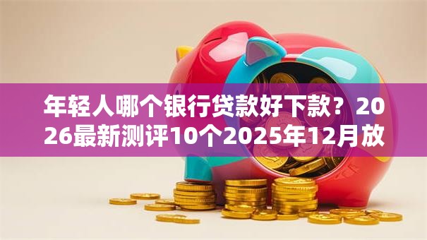 年轻人哪个银行贷款好下款?2026最新测评10个2025年12月放水口子 年轻人哪个银行贷款好下款?2026最新测评10个2025年12月放水口子