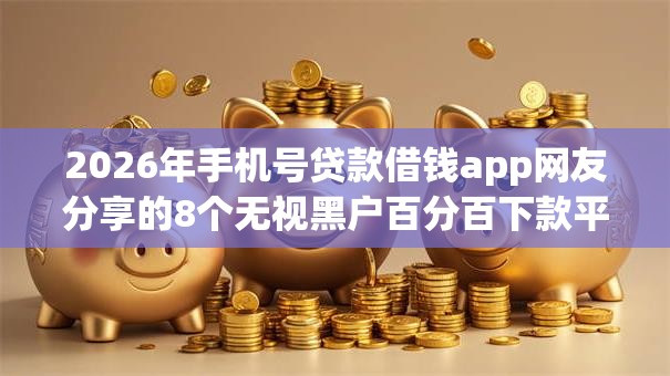 2026年手机号贷款借钱app网友分享的8个无视黑户百分百下款平台我觉得不错! 2026年手机号贷款借钱app网友分享的8个无视黑户百分百下款平台我觉得不错!