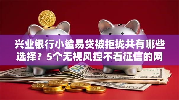 兴业银行小鲨易贷被拒拢共有哪些选择?5个无视风控不看征信的网贷详解 兴业银行小鲨易贷被拒拢共有哪些选择?5个无视风控不看征信的网贷详解
