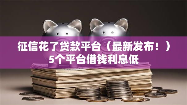 征信花了贷款平台(最新发布!)5个平台借钱利息低 征信花了贷款平台(最新发布!)5个平台借钱利息低