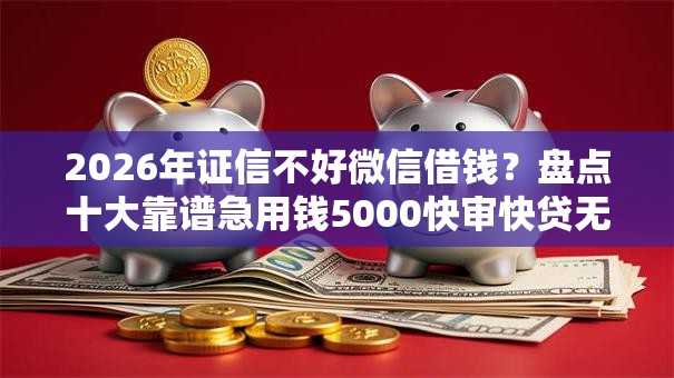 2026年证信不好微信借钱？盘点十大靠谱急用钱5000快审快贷无需征信软件