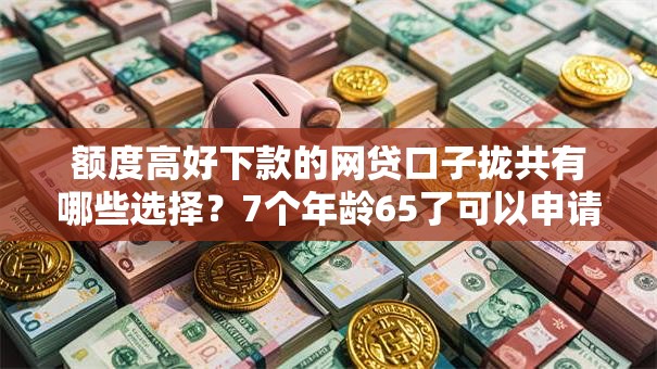 额度高好下款的网贷口子拢共有哪些选择?7个年龄65了可以申请的网贷平台详解 额度高好下款的网贷口子拢共有哪些选择?7个年龄65了可以申请的网贷平台详解