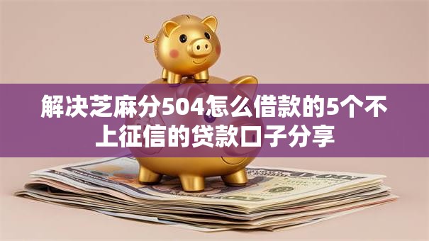 解决芝麻分504怎么借款的5个不上征信的贷款口子分享 解决芝麻分504怎么借款的5个不上征信的贷款口子分享