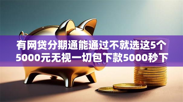 有网贷分期通能通过不就选这5个5000元无视一切包下款5000秒下款的口子 有网贷分期通能通过不就选这5个5000元无视一切包下款5000秒下款的口子