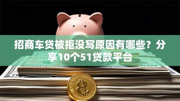 招商车贷被拒没写原因有哪些?分享10个51贷款平台 招商车贷被拒没写原因有哪些?分享10个51贷款平台