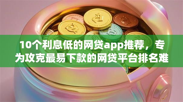 10个利息低的网贷app推荐,专为攻克最易下款的网贷平台排名难题 10个利息低的网贷app推荐,专为攻克最易下款的网贷平台排名难题