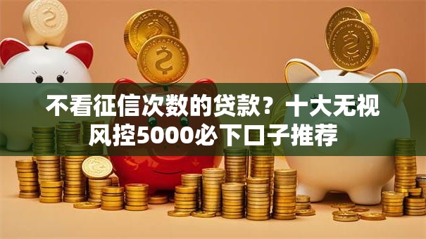 不看征信次数的贷款?十大无视风控5000必下口子推荐 不看征信次数的贷款?十大无视风控5000必下口子推荐