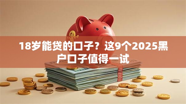 18岁能贷的口子?这9个2025黑户口子值得一试 18岁能贷的口子?这9个2025黑户口子值得一试