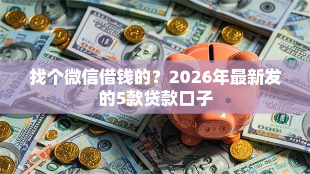 找个微信借钱的?2026年最新发的5款贷款口子 找个微信借钱的?2026年最新发的5款贷款口子
