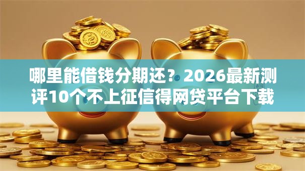 哪里能借钱分期还?2026最新测评10个不上征信得网贷平台下载 哪里能借钱分期还?2026最新测评10个不上征信得网贷平台下载