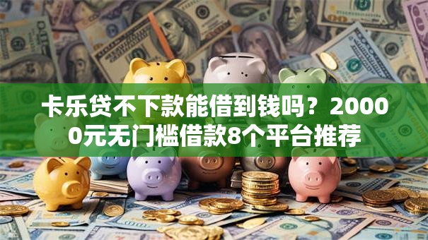卡乐贷不下款能借到钱吗?20000元无门槛借款8个平台推荐 卡乐贷不下款能借到钱吗?20000元无门槛借款8个平台推荐
