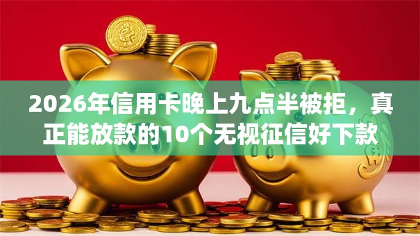 2026年信用卡晚上九点半被拒，真正能放款的10个无视征信好下款的借款app推荐
